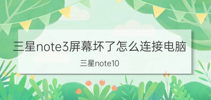 三星note3屏幕坏了怎么连接电脑 三星note10 5g连接不上电脑？